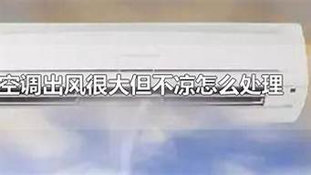 空调出风很大但不凉怎么处理_空调出风很大但不凉怎么处理汽车